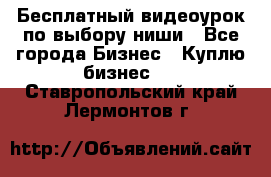 Бесплатный видеоурок по выбору ниши - Все города Бизнес » Куплю бизнес   . Ставропольский край,Лермонтов г.